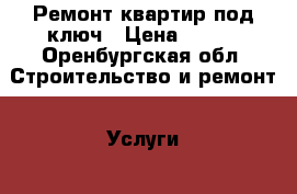 Ремонт квартир под ключ › Цена ­ 100 - Оренбургская обл. Строительство и ремонт » Услуги   . Оренбургская обл.